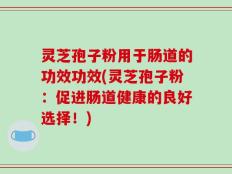 灵芝孢子粉用于肠道的功效功效(灵芝孢子粉：促进肠道健康的良好选择！)