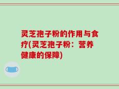 灵芝孢子粉的作用与食疗(灵芝孢子粉：营养健康的保障)