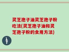 灵芝孢子油灵芝孢子粉吃法(灵芝孢子油和灵芝孢子粉的食用方法)