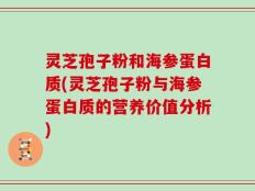 灵芝孢子粉和海参蛋白质(灵芝孢子粉与海参蛋白质的营养价值分析)