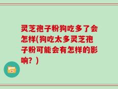 灵芝孢子粉狗吃多了会怎样(狗吃太多灵芝孢子粉可能会有怎样的影响？)