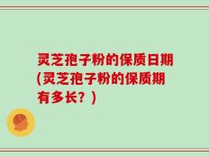 灵芝孢子粉的保质日期(灵芝孢子粉的保质期有多长？)