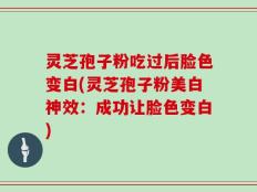 灵芝孢子粉吃过后脸色变白(灵芝孢子粉美白神效：成功让脸色变白)