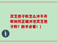 灵芝孢子粉怎么冲不开呢如何正确冲泡灵芝孢子粉？新手必看！)