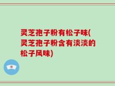 灵芝孢子粉有松子味(灵芝孢子粉含有淡淡的松子风味)