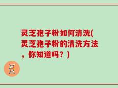 灵芝孢子粉如何清洗(灵芝孢子粉的清洗方法，你知道吗？)