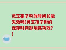 灵芝孢子粉放时间长能失效吗(灵芝孢子粉的保存时间影响其功效？)
