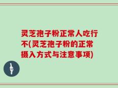 灵芝孢子粉正常人吃行不(灵芝孢子粉的正常摄入方式与注意事项)