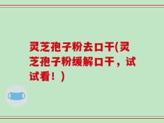 灵芝孢子粉去口干(灵芝孢子粉缓解口干，试试看！)