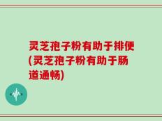灵芝孢子粉有助于排便(灵芝孢子粉有助于肠道通畅)