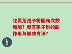 吃灵芝孢子粉厕所次数增加？灵芝孢子粉的副作用与解决方法？