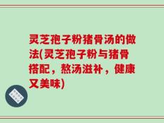 灵芝孢子粉猪骨汤的做法(灵芝孢子粉与猪骨搭配，熬汤滋补，健康又美味)