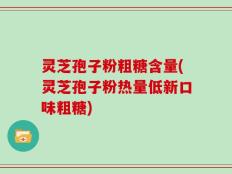 灵芝孢子粉粗糖含量(灵芝孢子粉热量低新口味粗糖)