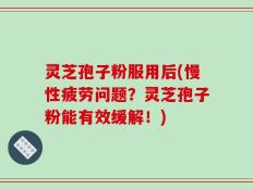 灵芝孢子粉服用后(慢性疲劳问题？灵芝孢子粉能有效缓解！)