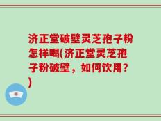 济正堂破壁灵芝孢子粉怎样喝(济正堂灵芝孢子粉破壁，如何饮用？)