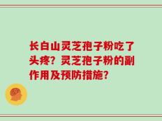 长白山灵芝孢子粉吃了头疼？灵芝孢子粉的副作用及预防措施？