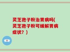 灵芝孢子粉治胃病吗(灵芝孢子粉可缓解胃病症状？)