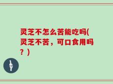 灵芝不怎么苦能吃吗(灵芝不苦，可口食用吗？)