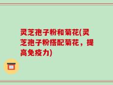 灵芝孢子粉和菊花(灵芝孢子粉搭配菊花，提高免疫力)