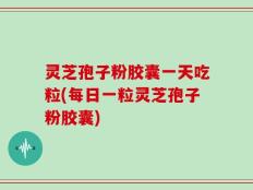 灵芝孢子粉胶囊一天吃粒(每日一粒灵芝孢子粉胶囊)