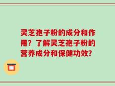 灵芝孢子粉的成分和作用？了解灵芝孢子粉的营养成分和保健功效？