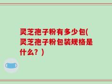 灵芝孢子粉有多少包(灵芝孢子粉包装规格是什么？)