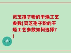 灵芝孢子粉的干燥工艺参数(灵芝孢子粉的干燥工艺参数如何选择？)