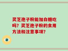 灵芝孢子粉能加白糖吃吗？灵芝孢子粉的食用方法和注意事项？