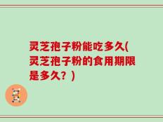 灵芝孢子粉能吃多久(灵芝孢子粉的食用期限是多久？)