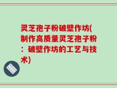 灵芝孢子粉破壁作坊(制作高质量灵芝孢子粉：破壁作坊的工艺与技术)