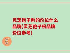 灵芝孢子粉的价位什么品牌(灵芝孢子粉品牌价位参考)