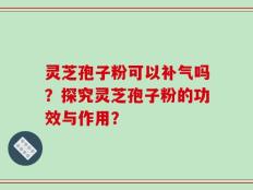 灵芝孢子粉可以补气吗？探究灵芝孢子粉的功效与作用？
