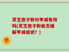 灵芝孢子粉对甲减有效吗(灵芝孢子粉能否缓解甲减症状？)