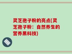 灵芝孢子粉的亮点(灵芝孢子粉：自然养生的营养黑科技)