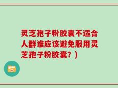 灵芝孢子粉胶囊不适合人群谁应该避免服用灵芝孢子粉胶囊？)
