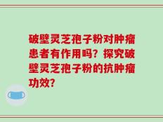 破壁灵芝孢子粉对肿瘤患者有作用吗？探究破壁灵芝孢子粉的抗肿瘤功效？