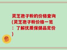 灵芝孢子粉的价格查询(灵芝孢子粉价格一览：了解优质保健品定价)