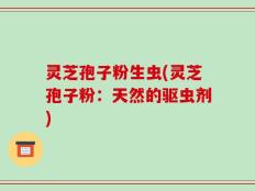 灵芝孢子粉生虫(灵芝孢子粉：天然的驱虫剂)