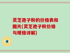 灵芝孢子粉的价格表和图片(灵芝孢子粉价格与规格详解)