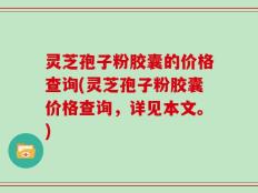 灵芝孢子粉胶囊的价格查询(灵芝孢子粉胶囊价格查询，详见本文。)