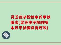 灵芝孢子粉桥本氏甲状腺炎(灵芝孢子粉对桥本氏甲状腺炎有疗效)