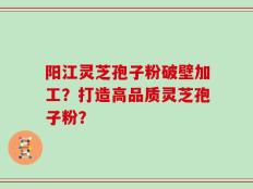 阳江灵芝孢子粉破壁加工？打造高品质灵芝孢子粉？