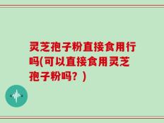 灵芝孢子粉直接食用行吗(可以直接食用灵芝孢子粉吗？)