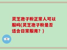 灵芝孢子粉正常人可以服吗(灵芝孢子粉是否适合日常服用？)