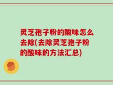 灵芝孢子粉的酸味怎么去除(去除灵芝孢子粉的酸味的方法汇总)