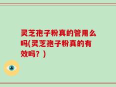灵芝孢子粉真的管用么吗(灵芝孢子粉真的有效吗？)