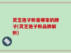 灵芝孢子粉是哪家的牌子(灵芝孢子粉品牌解析)