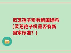 灵芝孢子粉有新国标吗(灵芝孢子粉是否有新国家标准？)