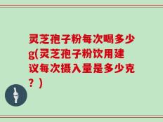 灵芝孢子粉每次喝多少g(灵芝孢子粉饮用建议每次摄入量是多少克？)