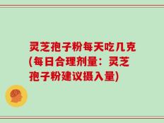 灵芝孢子粉每天吃几克(每日合理剂量：灵芝孢子粉建议摄入量)